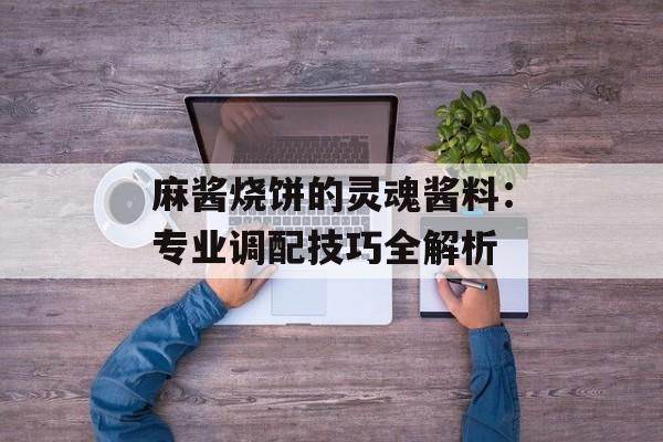 麻酱烧饼的灵魂酱料:专业调配技巧全解析-第1张图片- 麻酱烧饼的灵魂酱料:专业调配技巧全解析-第1张图片-