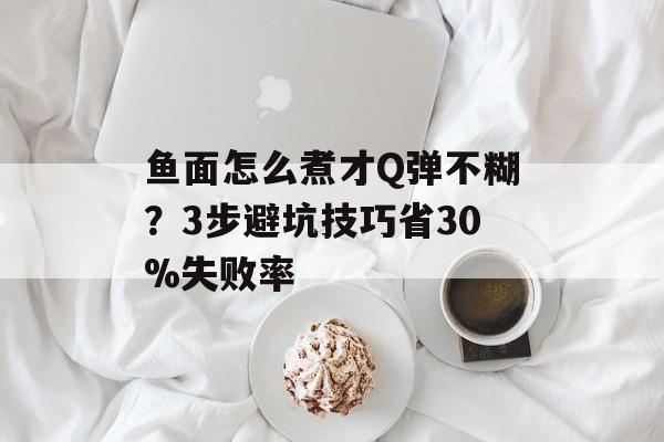 鱼面怎么煮才Q弹不糊?3步避坑技巧省30%失败率-第1张图片- 鱼面怎么煮才Q弹不糊?3步避坑技巧省30%失败率-第1张图片-