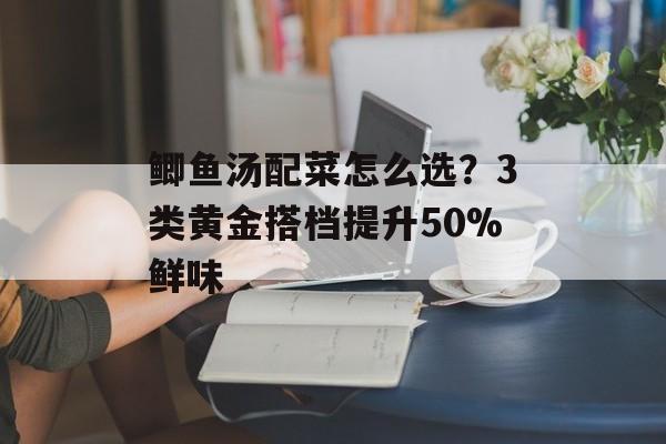 鲫鱼汤配菜怎么选？3类黄金搭档提升50%鲜味-第1张图片-