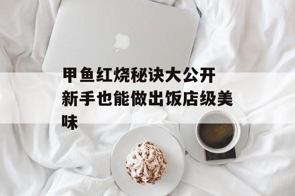 甲鱼红烧秘诀大公开 新手也能做出饭店级美味-第1张图片-