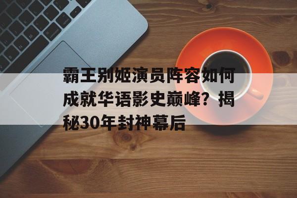 霸王别姬演员阵容如何成就华语影史巅峰？揭秘30年封神幕后-第1张图片-
