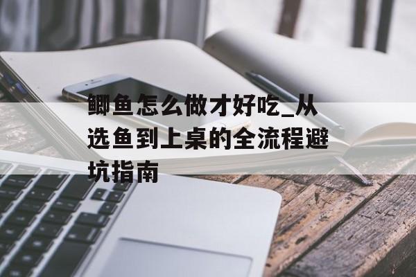 鲫鱼怎么做才好吃_从选鱼到上桌的全流程避坑指南-第1张图片-