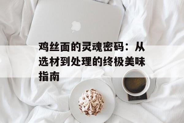 鸡丝面的灵魂密码:从选材到处理的终极美味指南-第1张图片- 鸡丝面的灵魂密码:从选材到处理的终极美味指南-第1张图片-