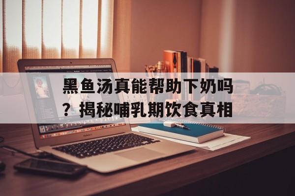 黑鱼汤真能帮助下奶吗？揭秘哺乳期饮食真相-第1张图片-