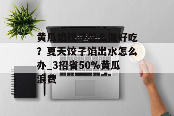 黄瓜馅饺子怎么做好吃？夏天饺子馅出水怎么办_3招省50%黄瓜浪费-第1张图片-