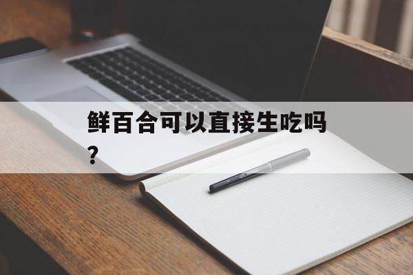 鲜百合可以直接生吃吗？-第1张图片-