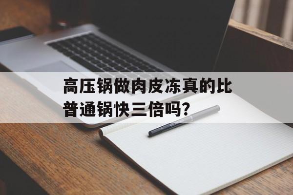 高压锅做肉皮冻真的比普通锅快三倍吗？-第1张图片-