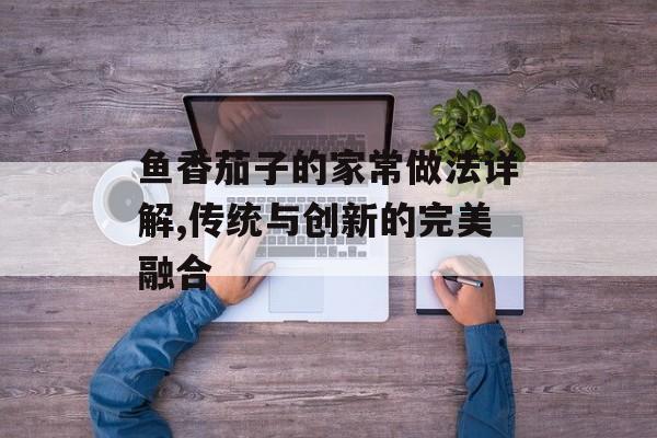 鱼香茄子的家常做法详解,传统与创新的完美融合-第1张图片-