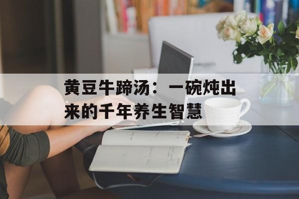 黄豆牛蹄汤：一碗炖出来的千年养生智慧-第1张图片-
