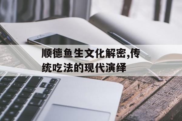 顺德鱼生文化解密,传统吃法的现代演绎-第1张图片-