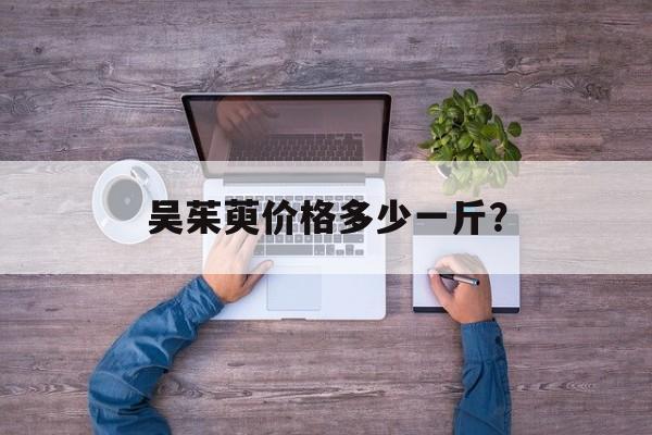 吴茱萸价格多少一斤？-第1张图片-