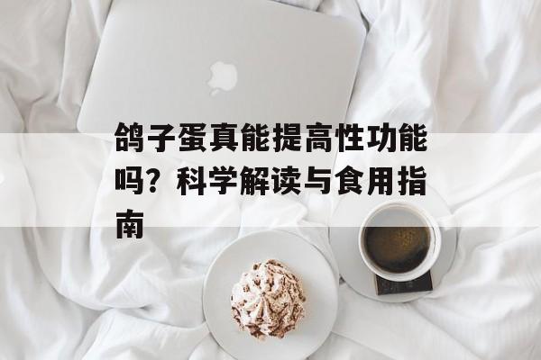 鸽子蛋真能提高性功能吗？科学解读与食用指南-第1张图片-