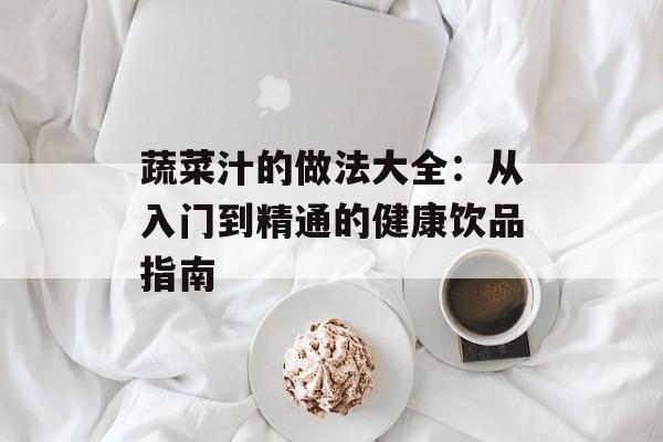 蔬菜汁的做法大全：从入门到精通的健康饮品指南-第1张图片-