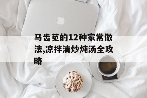 马齿苋的12种家常做法,凉拌清炒炖汤全攻略-第1张图片-