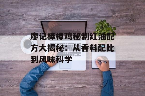 廖记棒棒鸡秘制红油配方大揭秘：从香料配比到风味科学-第1张图片-