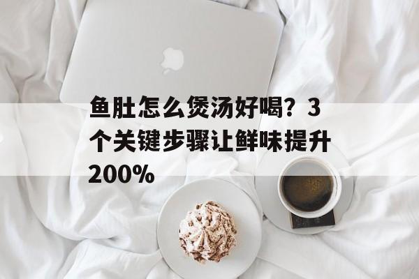 鱼肚怎么煲汤好喝？3个关键步骤让鲜味提升200%-第1张图片-
