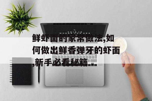 鲜虾面的家常做法,如何做出鲜香弹牙的虾面,新手必看秘籍-第1张图片-