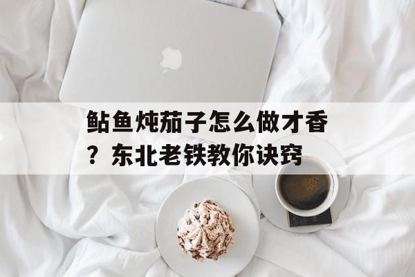 鲇鱼炖茄子怎么做才香？东北老铁教你诀窍-第1张图片-