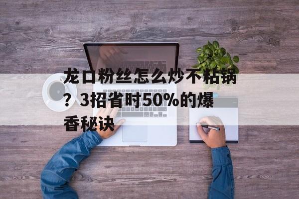 龙口粉丝怎么炒不粘锅？3招省时50%的爆香秘诀-第1张图片-
