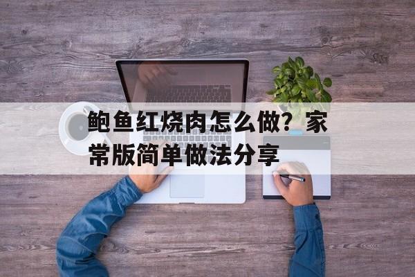 鲍鱼红烧肉怎么做？家常版简单做法分享-第1张图片-