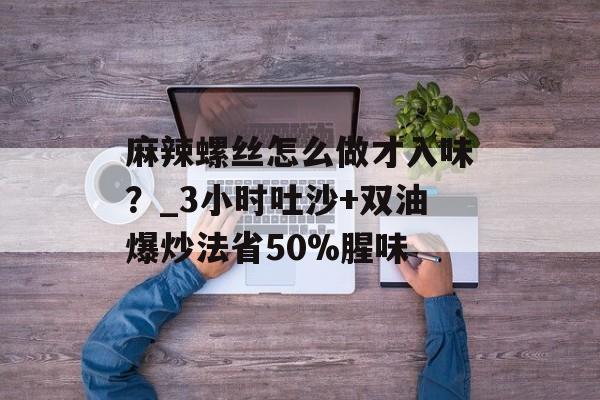 麻辣螺丝怎么做才入味？_3小时吐沙+双油爆炒法省50%腥味-第1张图片-