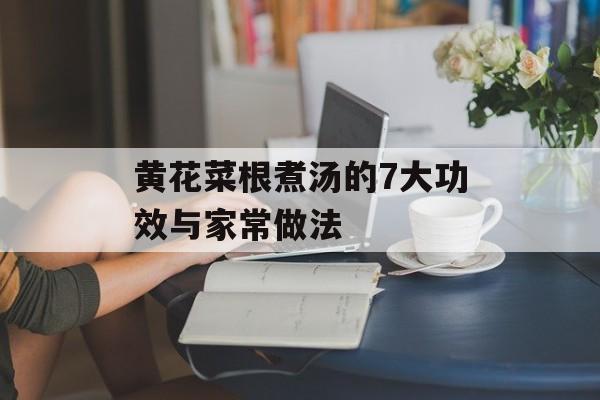 黄花菜根煮汤的7大功效与家常做法-第1张图片- 黄花菜根煮汤的7大功效与家常做法-第1张图片-