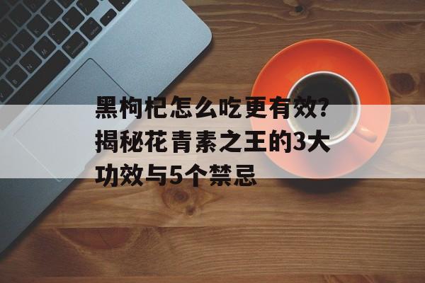 黑枸杞怎么吃更有效？揭秘花青素之王的3大功效与5个禁忌-第1张图片-