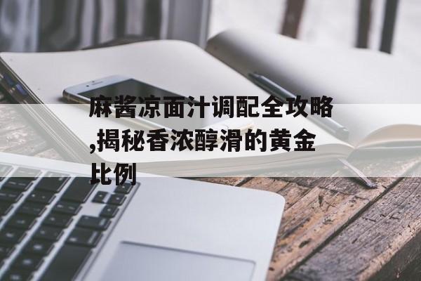 麻酱凉面汁调配全攻略,揭秘香浓醇滑的黄金比例-第1张图片- 麻酱凉面汁调配全攻略,揭秘香浓醇滑的黄金比例-第1张图片-