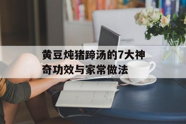 黄豆炖猪蹄汤的7大神奇功效与家常做法-第1张图片-