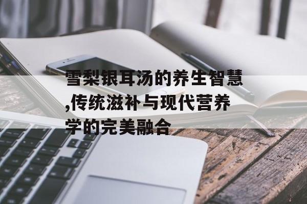雪梨银耳汤的养生智慧,传统滋补与现代营养学的完美融合-第1张图片-