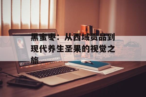 黑蜜枣：从西域贡品到现代养生圣果的视觉之旅-第1张图片-
