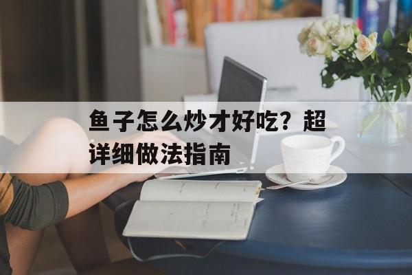 鱼子怎么炒才好吃？超详细做法指南-第1张图片-