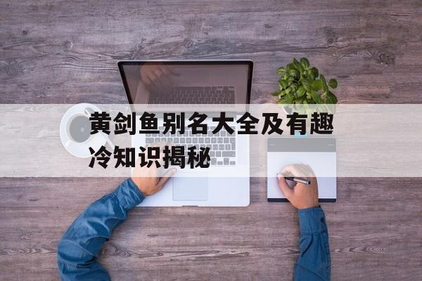 黄剑鱼别名大全及有趣冷知识揭秘-第1张图片-