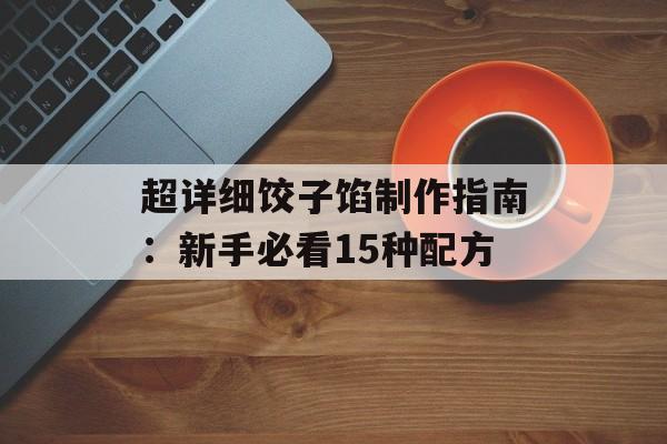 超详细饺子馅制作指南：新手必看15种配方-第1张图片-