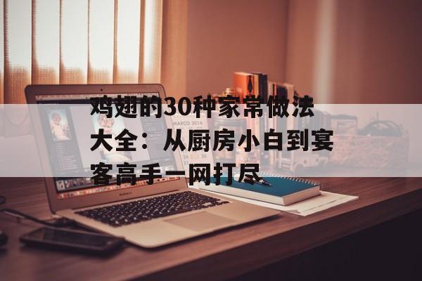 鸡翅的30种家常做法大全：从厨房小白到宴客高手一网打尽-第1张图片-