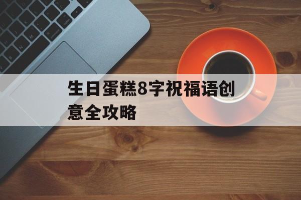 生日蛋糕8字祝福语创意全攻略-第1张图片- 生日蛋糕8字祝福语创意全攻略-第1张图片-