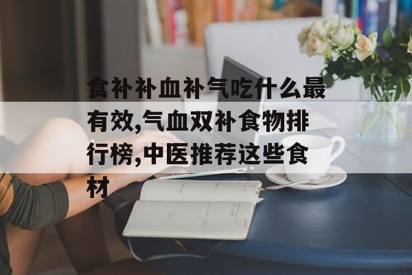 食补补血补气吃什么最有效,气血双补食物排行榜,中医推荐这些食材-第1张图片-