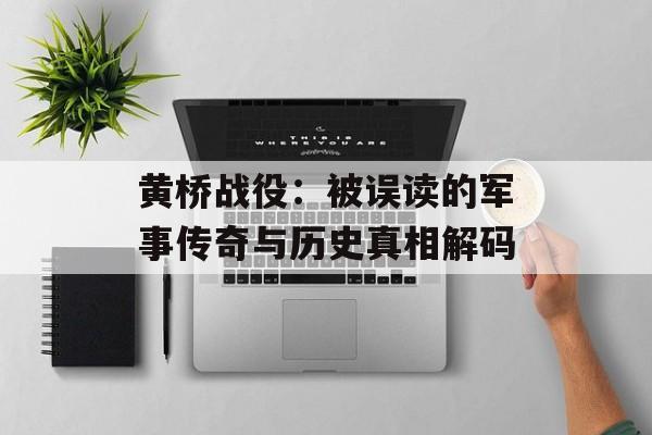 黄桥战役：被误读的军事传奇与历史真相解码-第1张图片-