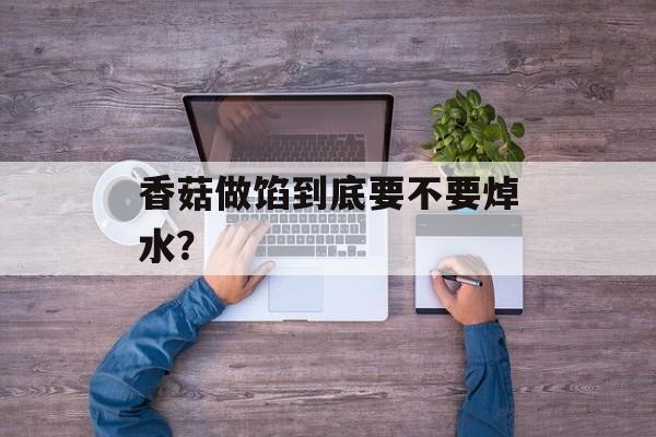香菇做馅到底要不要焯水？-第1张图片-