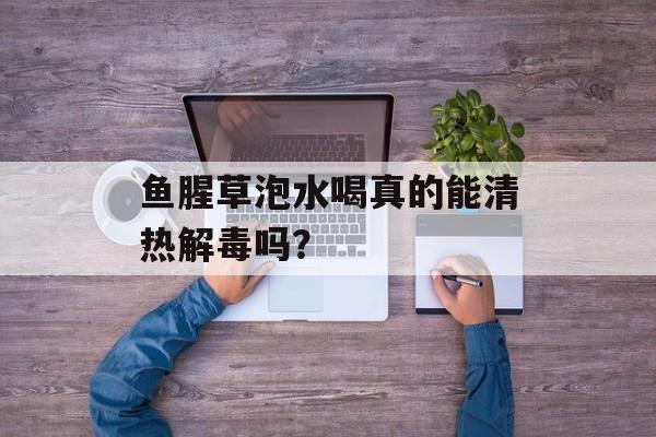 鱼腥草泡水喝真的能清热解毒吗？-第1张图片-