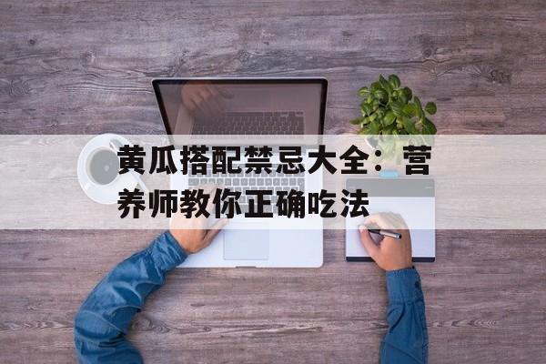 黄瓜搭配禁忌大全：营养师教你正确吃法-第1张图片-