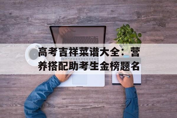 高考吉祥菜谱大全：营养搭配助考生金榜题名-第1张图片-