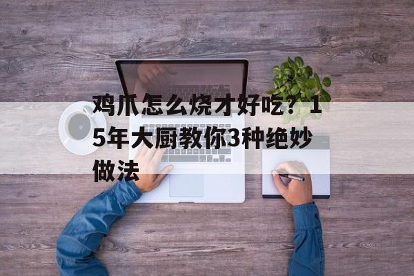 鸡爪怎么烧才好吃？15年大厨教你3种绝妙做法-第1张图片-