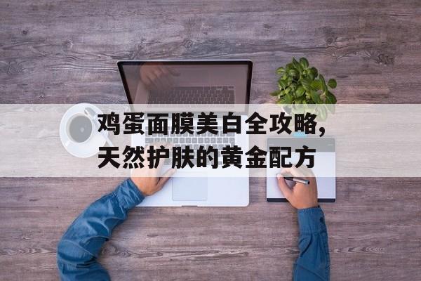 鸡蛋面膜美白全攻略,天然护肤的黄金配方-第1张图片-