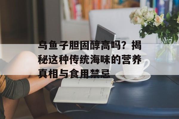 乌鱼子胆固醇高吗？揭秘这种传统海味的营养真相与食用禁忌-第1张图片-