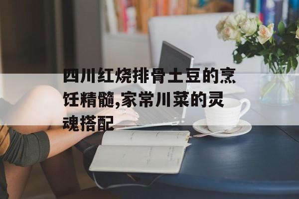 四川红烧排骨土豆的烹饪精髓,家常川菜的灵魂搭配-第1张图片-