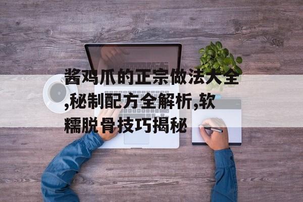 酱鸡爪的正宗做法大全,秘制配方全解析,软糯脱骨技巧揭秘-第1张图片-