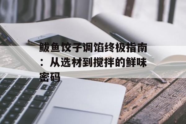 鲅鱼饺子调馅终极指南：从选材到搅拌的鲜味密码-第1张图片-