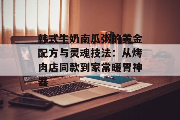 韩式牛奶南瓜粥的黄金配方与灵魂技法：从烤肉店同款到家常暖胃神器-第1张图片-