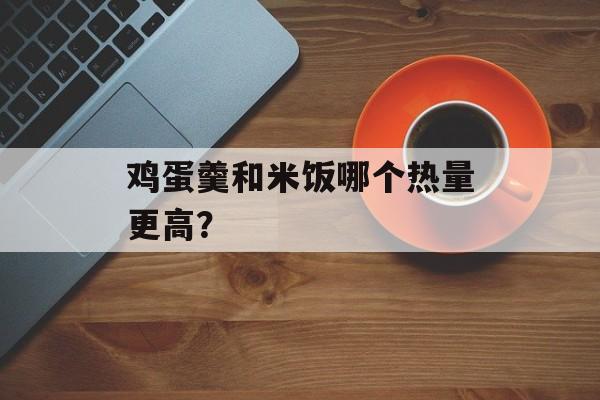 鸡蛋羹和米饭哪个热量更高？-第1张图片-